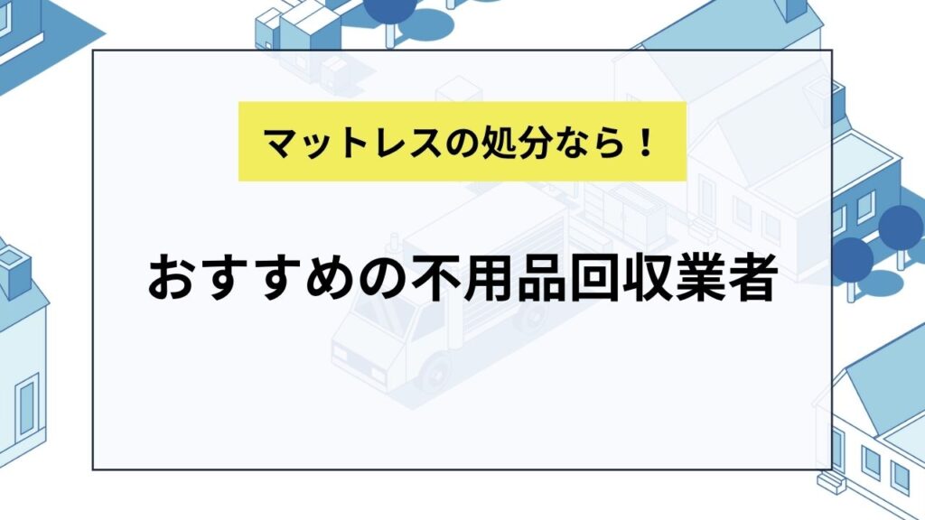 マットレスを処分してもらえるおすすめの不用品回収業者