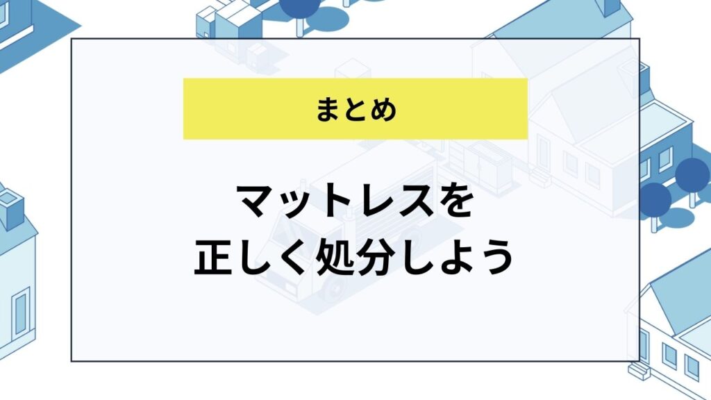 【まとめ】マットレスを正しく処分しよう