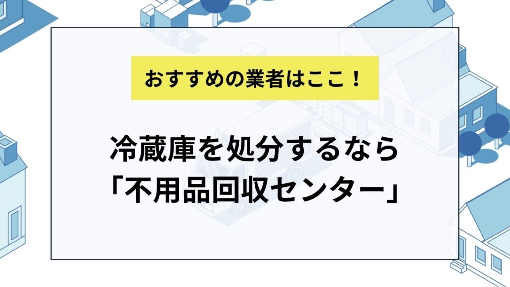 冷蔵庫を処分するなら不用品回収センターがおすすめ