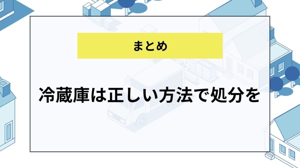 【まとめ】冷蔵庫は正しい方法で処分を