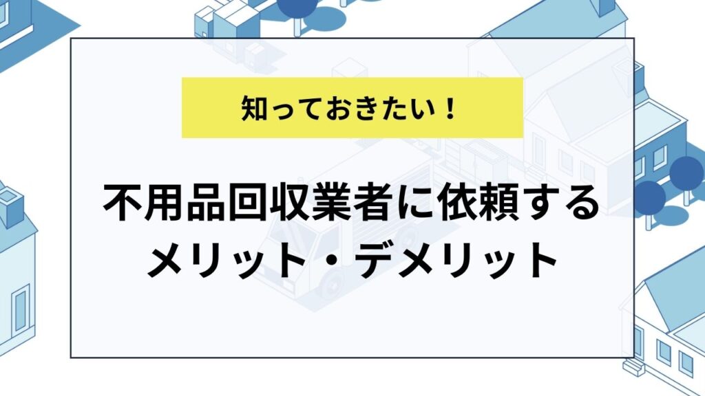 不用品回収業者に依頼するメリット・デメリット