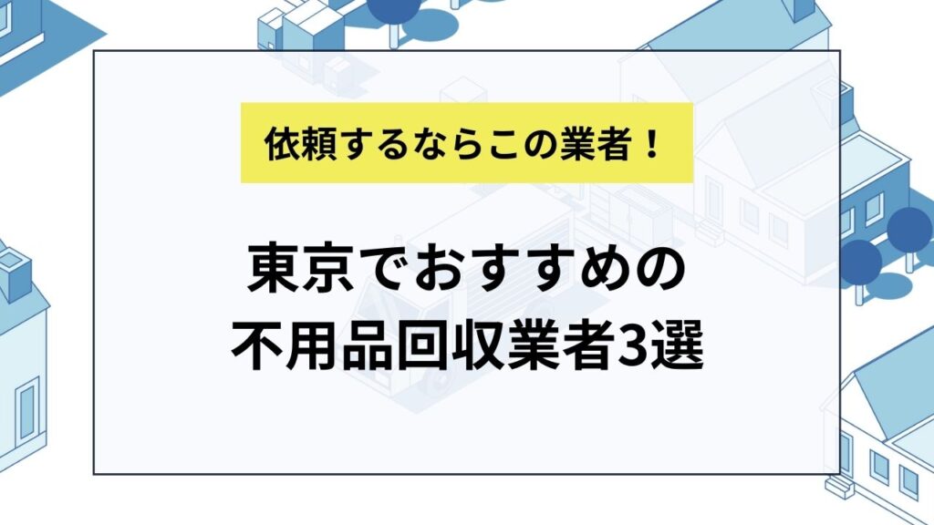 東京でおすすめの不用品回収業者3選