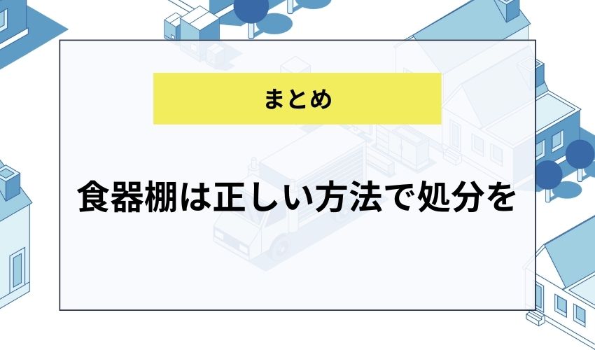 【まとめ】食器棚は正しい方法で処分を