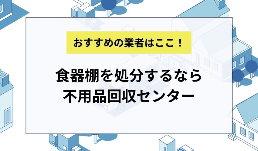 食器棚を処分するなら不用品回収センターがおすすめ