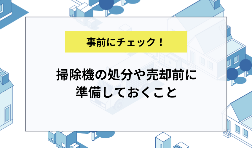 掃除機の処分や売却前に準備しておくこと