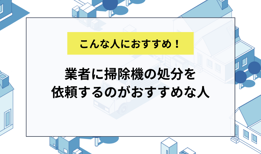 不用品回収業者に掃除機の処分を依頼するのがおすすめな人