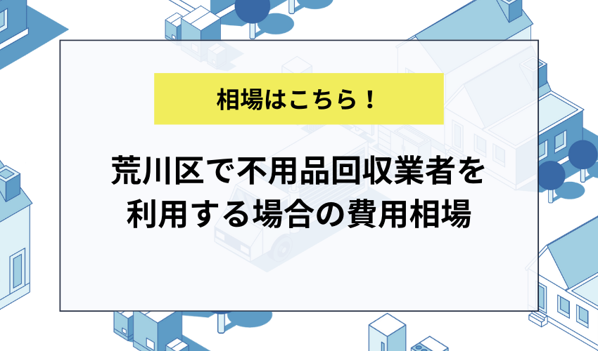 荒川区で不用品回収業者を利用する場合の費用相場