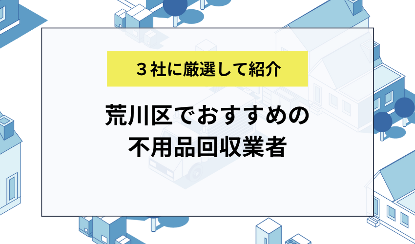 荒川区でおすすめの不用品回収業者3選