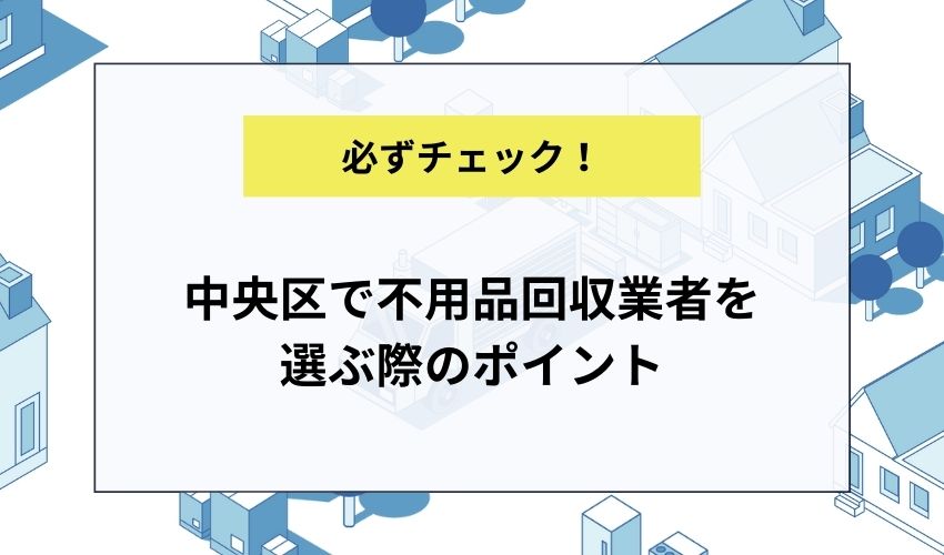 中央区で不用品回収業者を選ぶ際のポイント