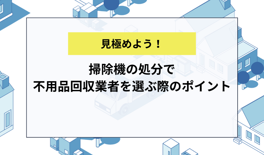 掃除機の処分で不用品回収業者を選ぶ際のポイント