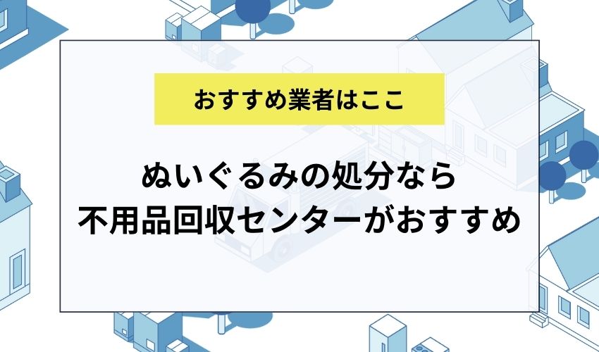 ぬいぐるみの処分なら不用品回収センターがおすすめ