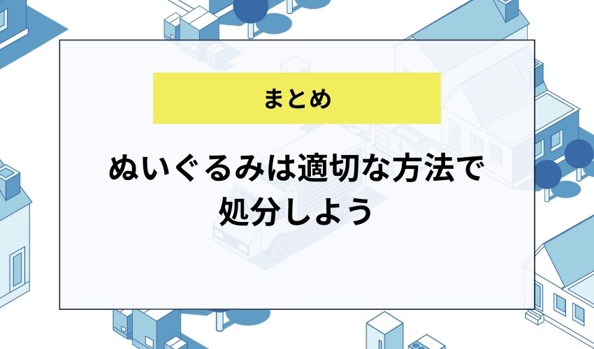 【まとめ】ぬいぐるみは適切な方法で処分しよう