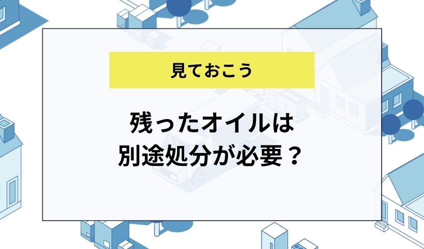 残ったオイルは別途処分が必要？