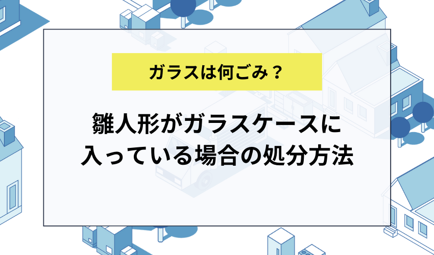 雛人形がガラスケースに入っている場合の処分方法