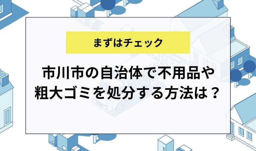 市川市の自治体で不用品や粗大ゴミを処分する方法は？