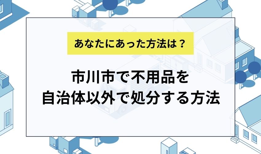 市川市で不用品を自治体以外で処分する方法