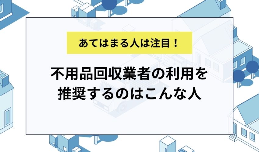 不用品回収業者の利用を推奨するのはこんな人