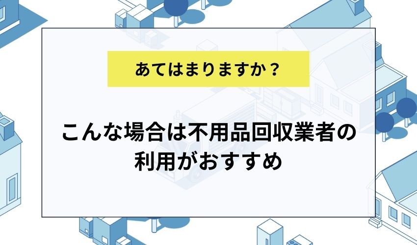 こんな場合は不用品回収業者の利用がおすすめ