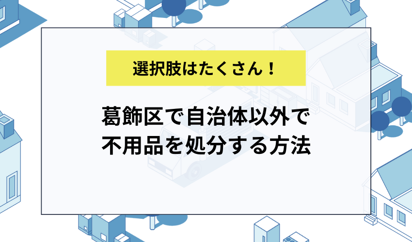 葛飾区で自治体以外で不用品を処分する方法