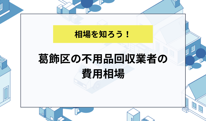 葛飾区の不用品回収業者の費用相場