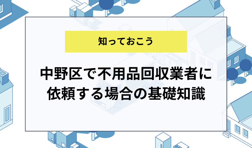 中野区で不用品回収業者に依頼する場合の基礎知識