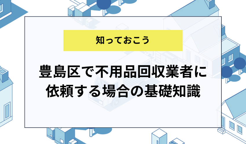 豊島区で不用品回収業者に依頼する場合の基礎知識