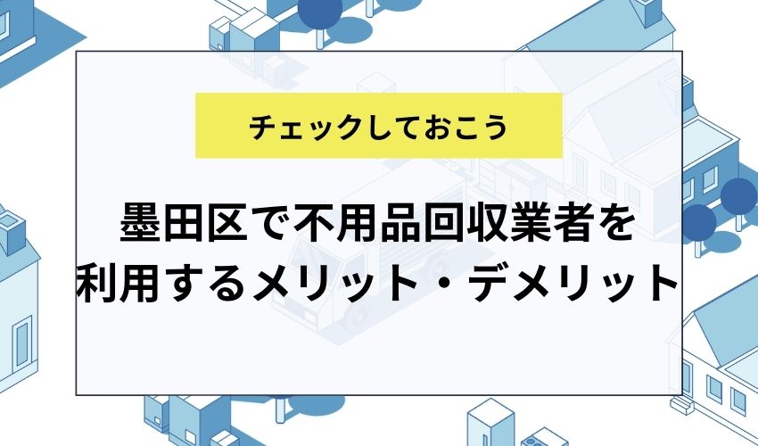 墨田区で不用品回収業者を利用するメリット・デメリット
