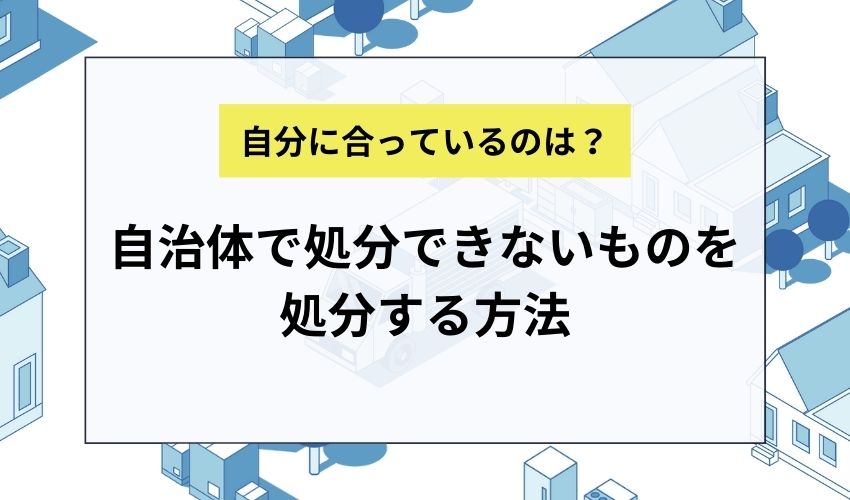 自治体で処分できないものを処分する方法