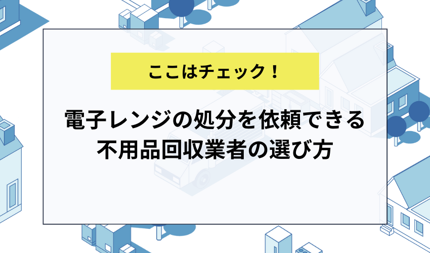 電子レンジの処分を依頼できる不用品回収業者の選び方