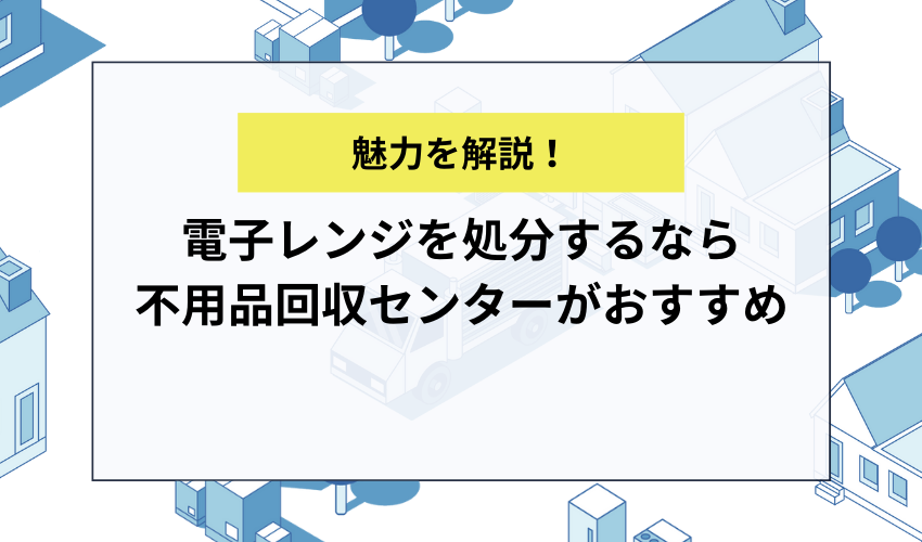 電子レンジを処分するなら不用品回収センターがおすすめ