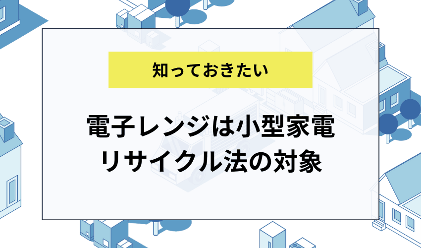 電子レンジは「小型家電リサイクル法」の対象