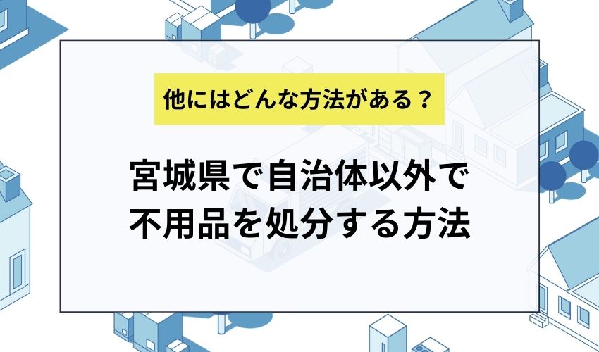 宮城県で自治体以外で不用品を処分する方法