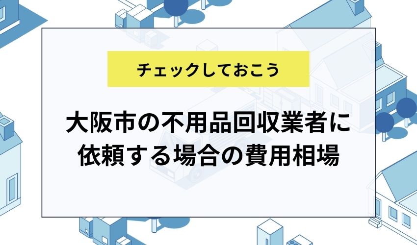 大阪市の不用品回収業者に依頼する場合の費用相場