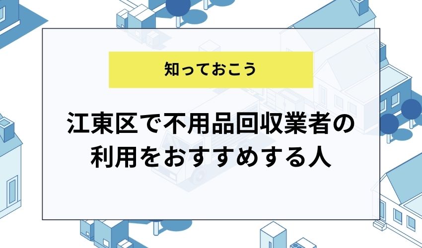 江東区で不用品回収業者の利用をおすすめする人