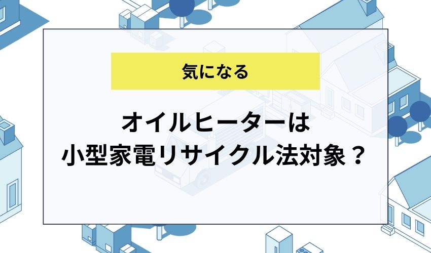 オイルヒーターは小型家電リサイクル法対象製品になる？