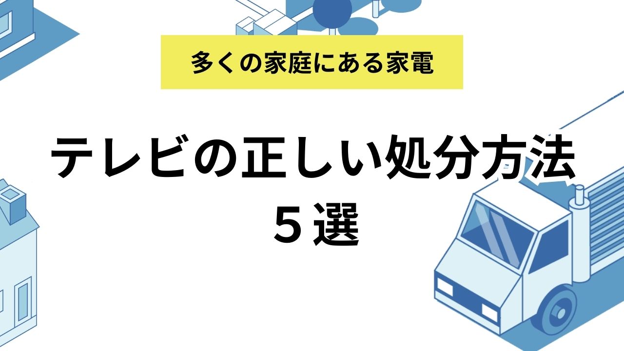 テレビの正しい処分方法５選｜不用品回収業者に依頼する場合のメリットや注意点も徹底解説