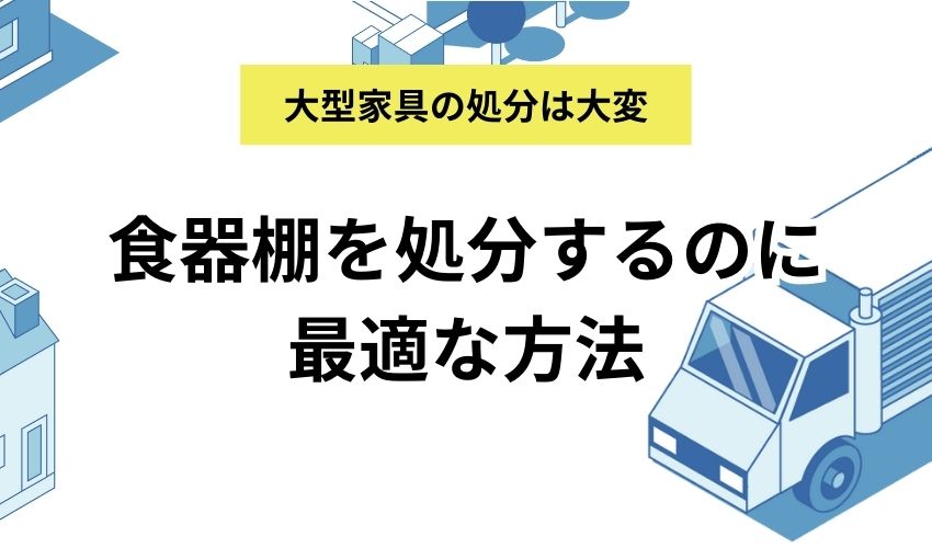 食器棚を処分する最適な方法5選｜料金相場や不用品回収業者を選ぶポイントも徹底解説