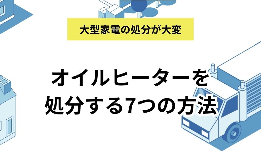 オイルヒーターを処分する7つの方法｜寿命や費用についても解説