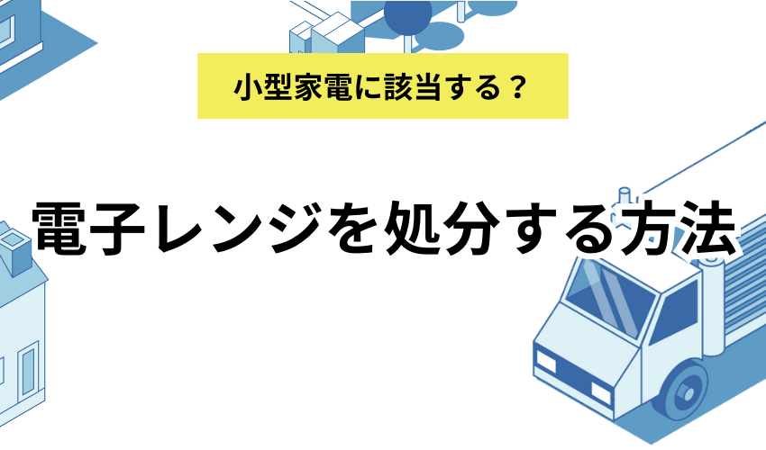 電子レンジを処分する方法6選！小型家電リサイクル法や下取りサービスについても解説